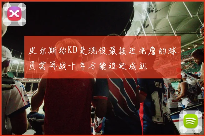 皮尔斯称KD是现役最接近老詹的球员需再战十年方能追赶成就