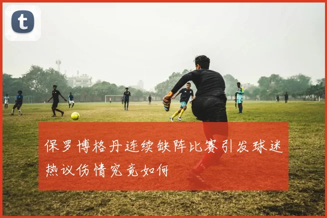 保罗博格丹连续缺阵比赛引发球迷热议伤情究竟如何