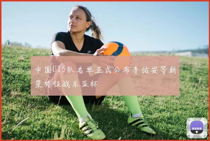 中国U15队名单正式公布李佑安等新星将征战东亚杯