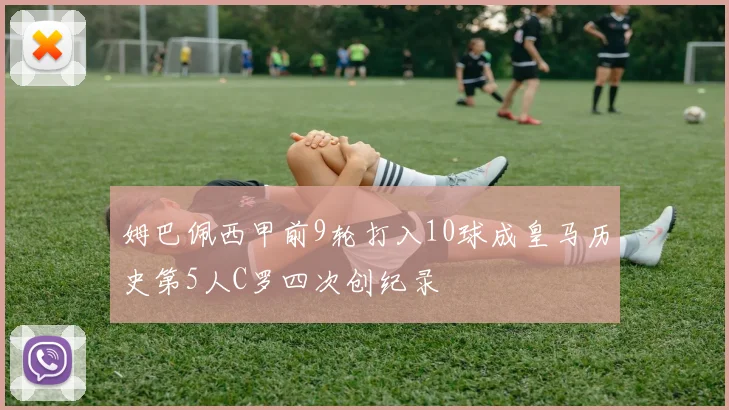 姆巴佩西甲前9轮打入10球成皇马历史第5人C罗四次创纪录