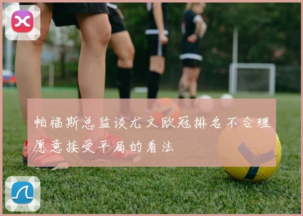 帕福斯总监谈尤文欧冠排名不合理愿意接受平局的看法