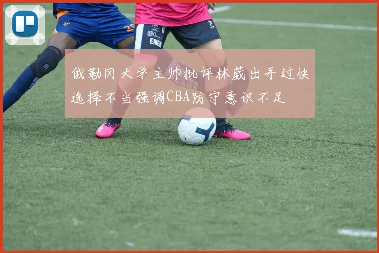 俄勒冈大学主帅批评林葳出手过快选择不当强调CBA防守意识不足