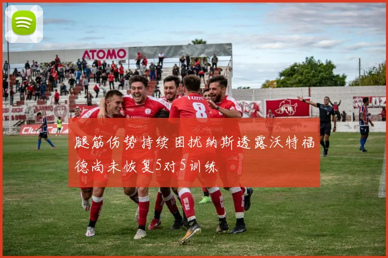 腿筋伤势持续困扰纳斯透露沃特福德尚未恢复5对5训练
