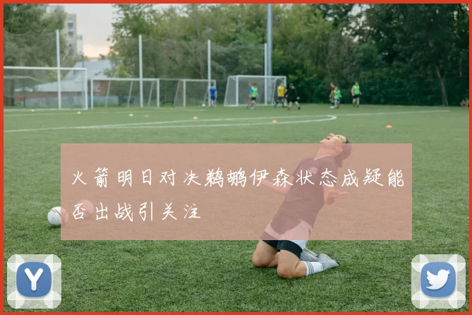 火箭明日对决鹈鹕伊森状态成疑能否出战引关注