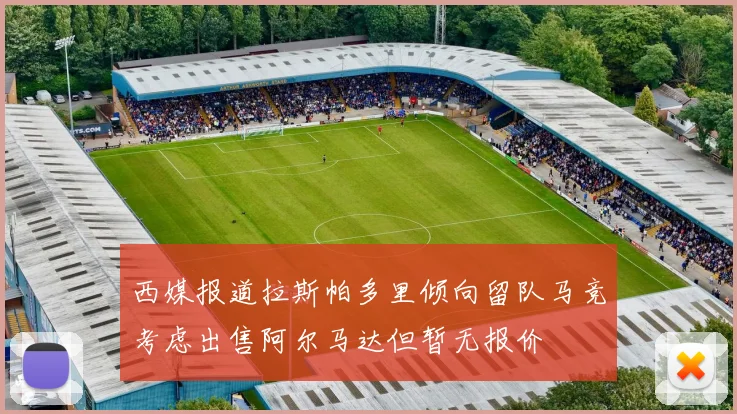 西媒报道拉斯帕多里倾向留队马竞考虑出售阿尔马达但暂无报价