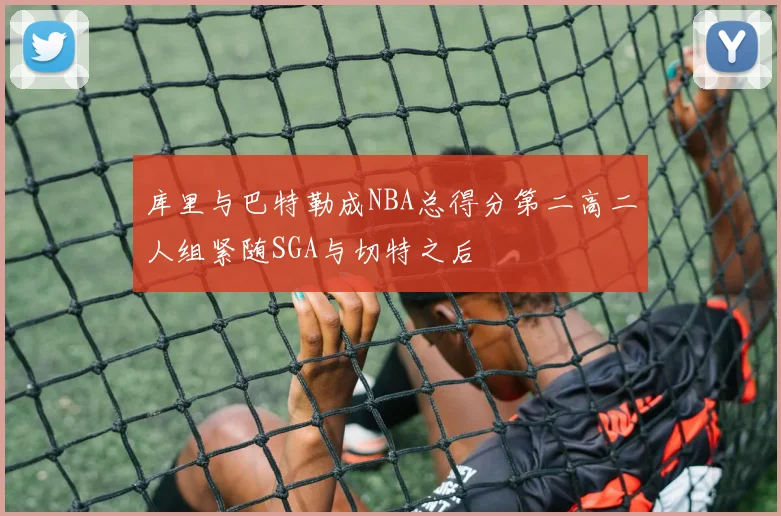 库里与巴特勒成NBA总得分第二高二人组紧随SGA与切特之后