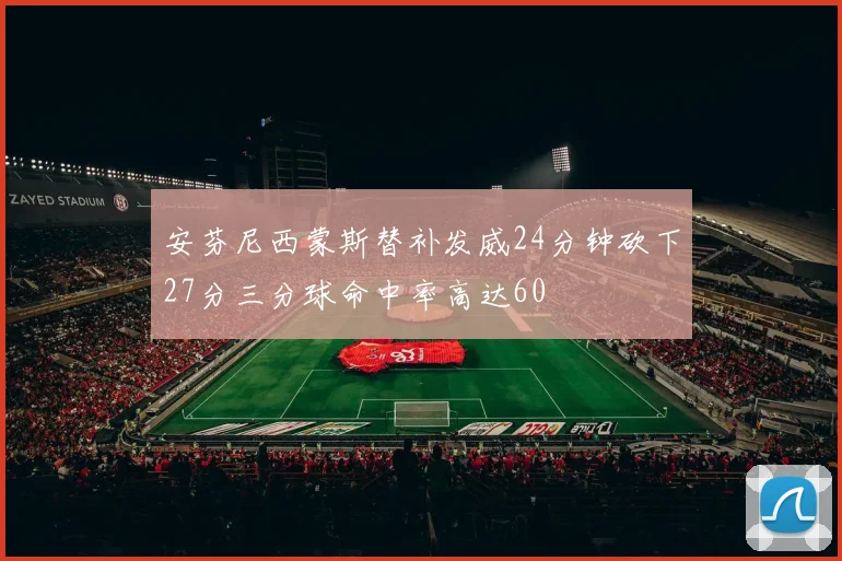 安芬尼西蒙斯替补发威24分钟砍下27分三分球命中率高达60