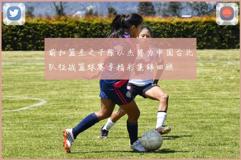 前扣篮王之子陈以杰将为中国台北队征战篮球赛季精彩集锦回顾