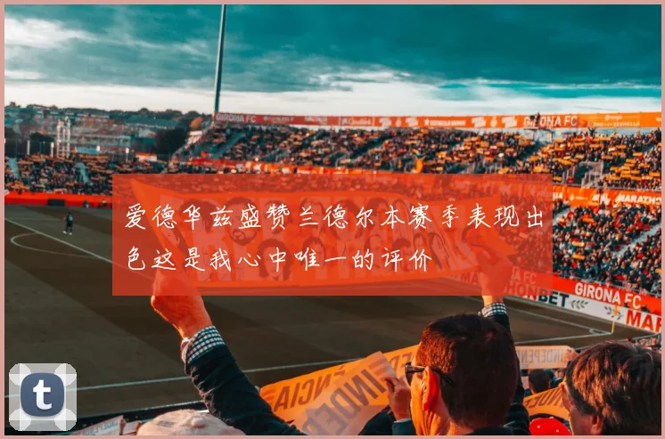 爱德华兹盛赞兰德尔本赛季表现出色这是我心中唯一的评价