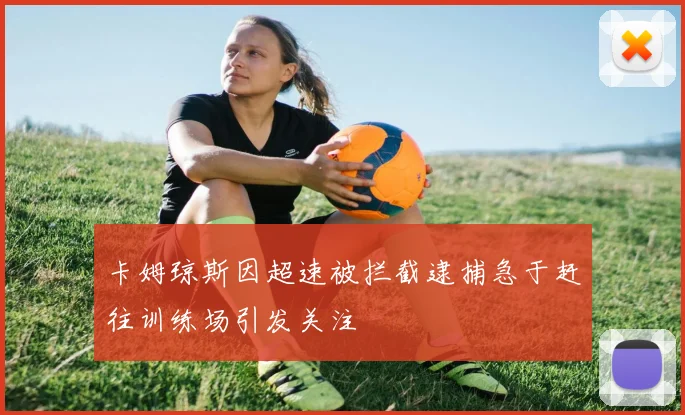 卡姆琼斯因超速被拦截逮捕急于赶往训练场引发关注