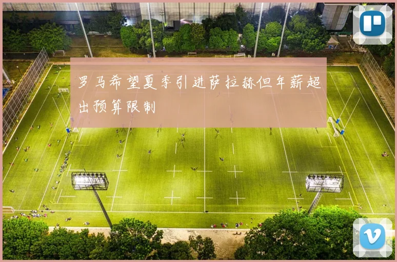 罗马希望夏季引进萨拉赫但年薪超出预算限制