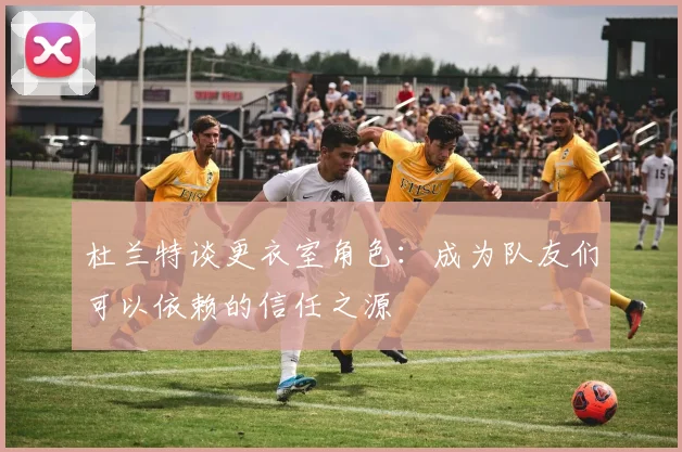 杜兰特谈更衣室角色：成为队友们可以依赖的信任之源