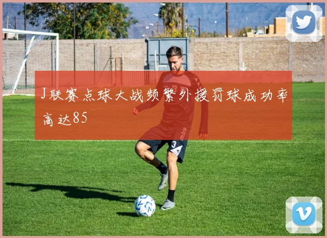 J联赛点球大战频繁外援罚球成功率高达85