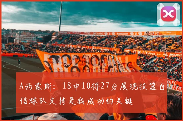 A西蒙斯：18中10得27分展现投篮自信球队支持是我成功的关键