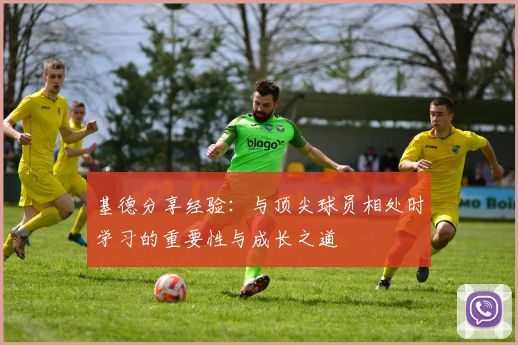 基德分享经验：与顶尖球员相处时学习的重要性与成长之道