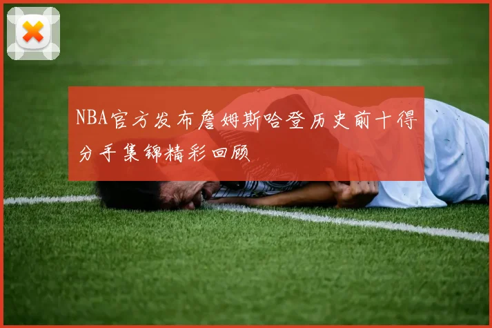 NBA官方发布詹姆斯哈登历史前十得分手集锦精彩回顾