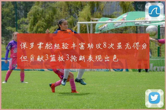 保罗掌舵经验丰富助攻8次虽无得分但贡献3篮板3抢断表现出色