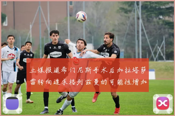 土媒报道希门尼斯手术后加拉塔萨雷转向追求格列兹曼的可能性增加