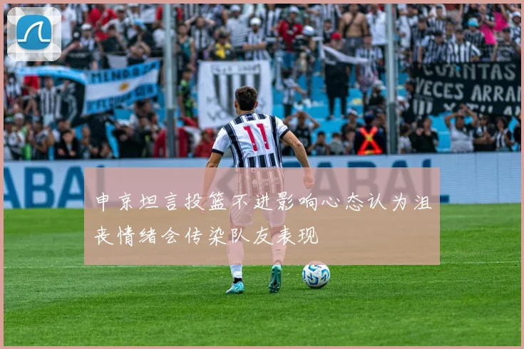 申京坦言投篮不进影响心态认为沮丧情绪会传染队友表现