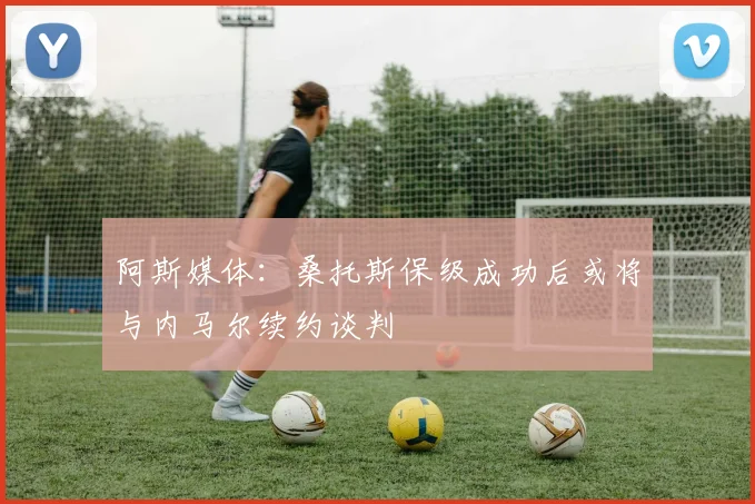 阿斯媒体：桑托斯保级成功后或将与内马尔续约谈判