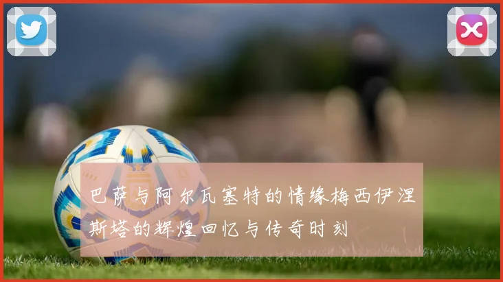 巴萨与阿尔瓦塞特的情缘梅西伊涅斯塔的辉煌回忆与传奇时刻