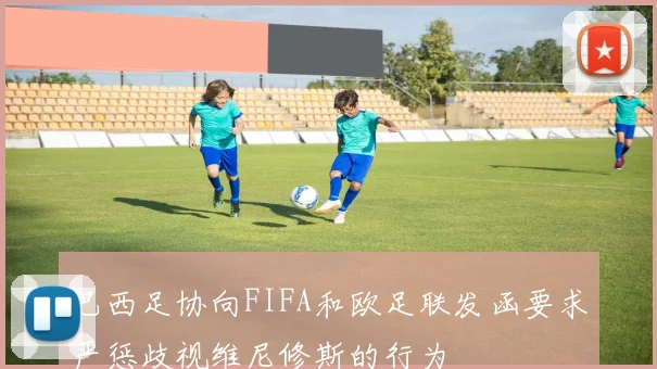 巴西足协向FIFA和欧足联发函要求严惩歧视维尼修斯的行为