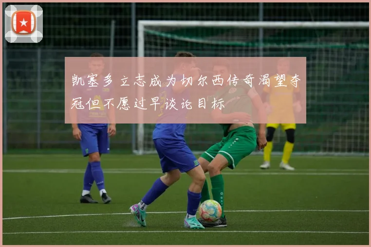 凯塞多立志成为切尔西传奇渴望夺冠但不愿过早谈论目标