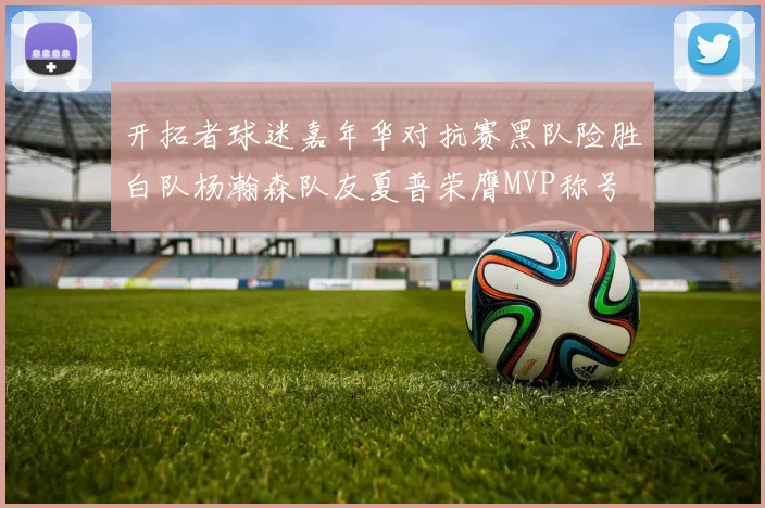 开拓者球迷嘉年华对抗赛黑队险胜白队杨瀚森队友夏普荣膺MVP称号