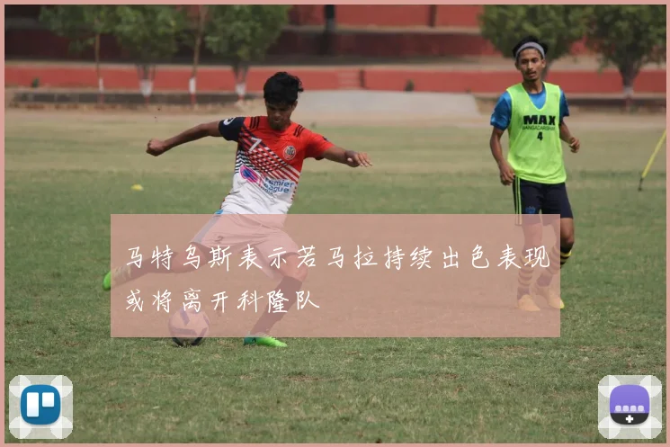 马特乌斯表示若马拉持续出色表现或将离开科隆队