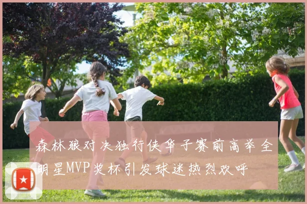 森林狼对决独行侠华子赛前高举全明星MVP奖杯引发球迷热烈欢呼
