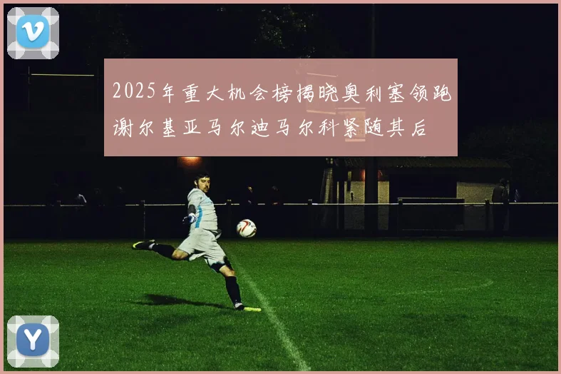 2025年重大机会榜揭晓奥利塞领跑谢尔基亚马尔迪马尔科紧随其后