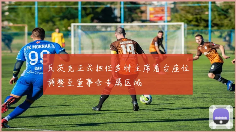 瓦茨克正式担任多特主席看台座位调整至董事会专属区域
