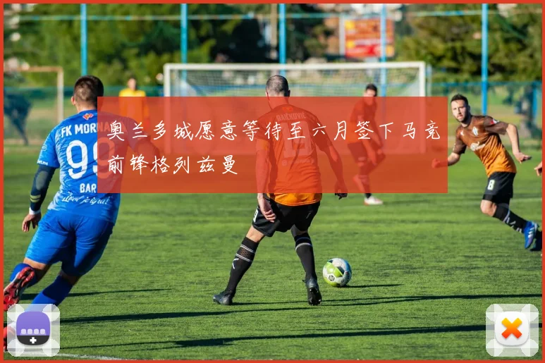 奥兰多城愿意等待至六月签下马竞前锋格列兹曼