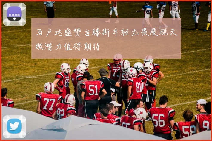 马卢达盛赞吉滕斯年轻无畏展现天赋潜力值得期待