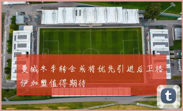 曼城冬季转会或将优先引进后卫格伊加盟值得期待